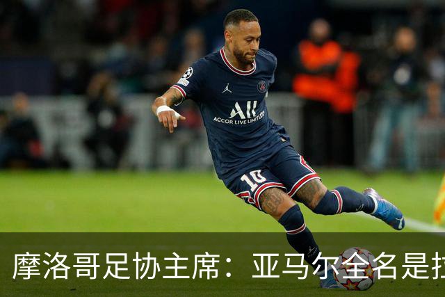 摩洛哥足协主席：亚马尔全名是拉明·亚马尔·纳斯拉维·埃巴纳